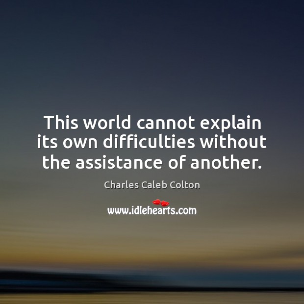 This world cannot explain its own difficulties without the assistance of another. Charles Caleb Colton Picture Quote