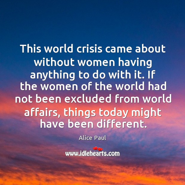 This world crisis came about without women having anything to do with it. Alice Paul Picture Quote