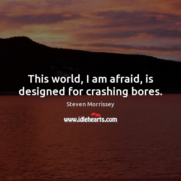 This world, I am afraid, is designed for crashing bores. Steven Morrissey Picture Quote