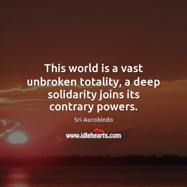 This world is a vast unbroken totality, a deep solidarity joins its contrary powers. Sri Aurobindo Picture Quote