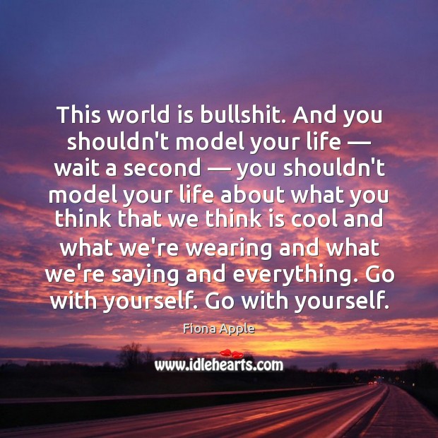 This world is bullshit. And you shouldn’t model your life — wait a Image