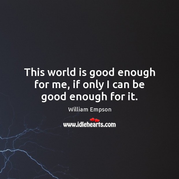 This world is good enough for me, if only I can be good enough for it. William Empson Picture Quote