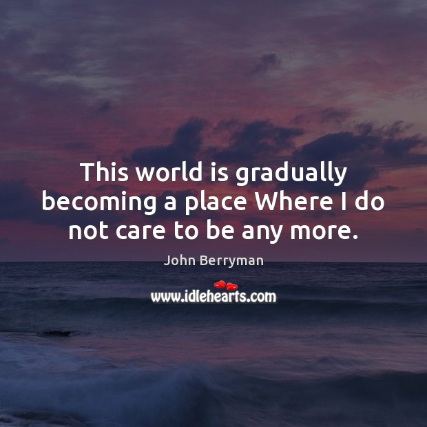 This world is gradually becoming a place Where I do not care to be any more. John Berryman Picture Quote