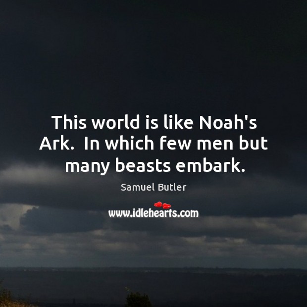This world is like Noah’s Ark.  In which few men but many beasts embark. Samuel Butler Picture Quote