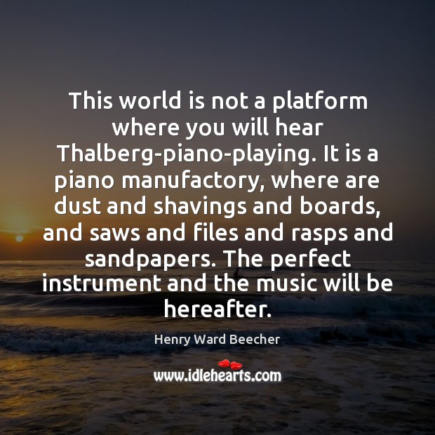 This world is not a platform where you will hear Thalberg-piano-playing. It Henry Ward Beecher Picture Quote