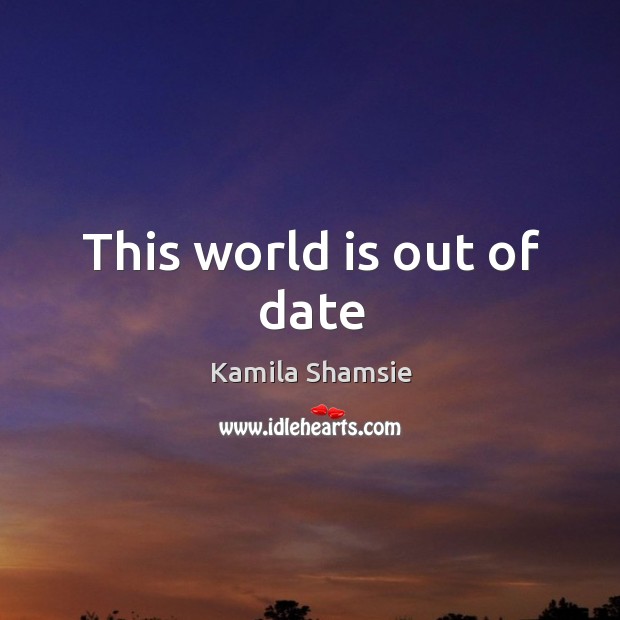 This world is out of date Kamila Shamsie Picture Quote