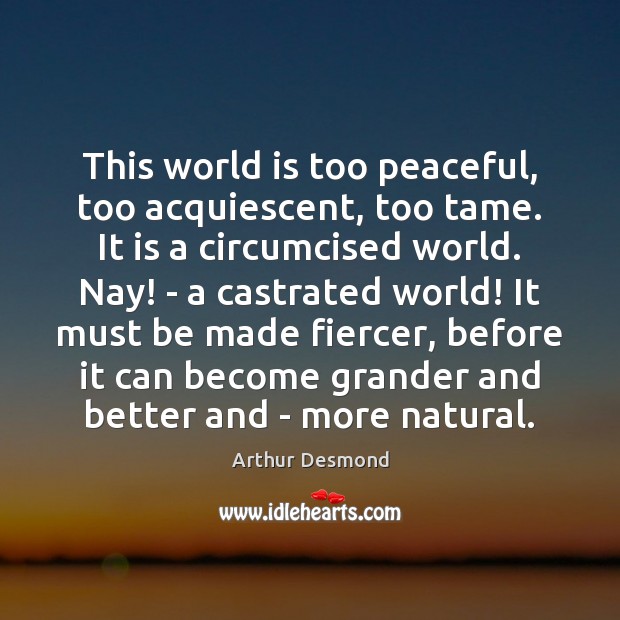This world is too peaceful, too acquiescent, too tame. It is a Arthur Desmond Picture Quote