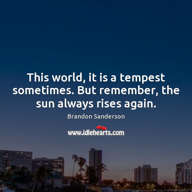 This world, it is a tempest sometimes. But remember, the sun always rises again. Brandon Sanderson Picture Quote