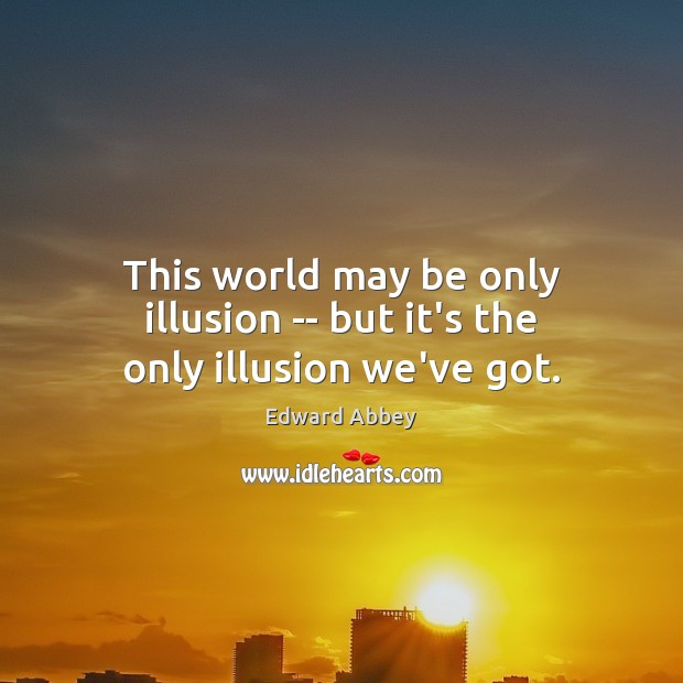 This world may be only illusion — but it’s the only illusion we’ve got. Edward Abbey Picture Quote