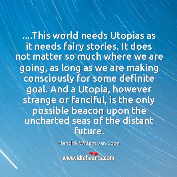 ….This world needs Utopias as it needs fairy stories. It does not Hendrik Willem van Loon Picture Quote