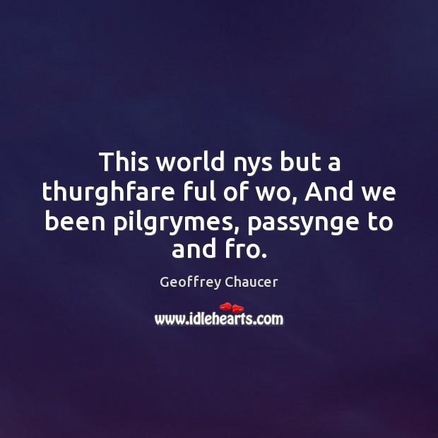 This world nys but a thurghfare ful of wo, And we been pilgrymes, passynge to and fro. Geoffrey Chaucer Picture Quote