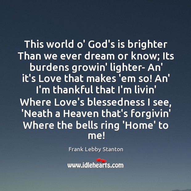 This world o’ God’s is brighter Than we ever dream or know; Frank Lebby Stanton Picture Quote
