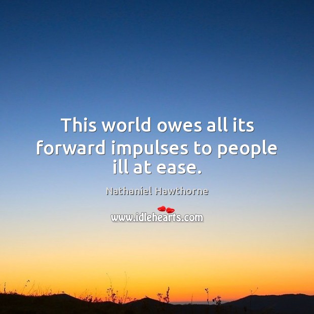 This world owes all its forward impulses to people ill at ease. Nathaniel Hawthorne Picture Quote