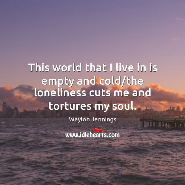 This world that I live in is empty and cold/the loneliness cuts me and tortures my soul. Waylon Jennings Picture Quote