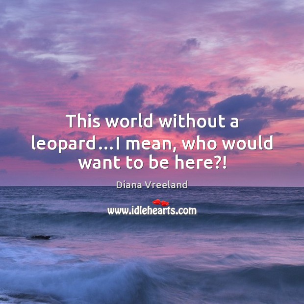 This world without a leopard…I mean, who would want to be here?! Image