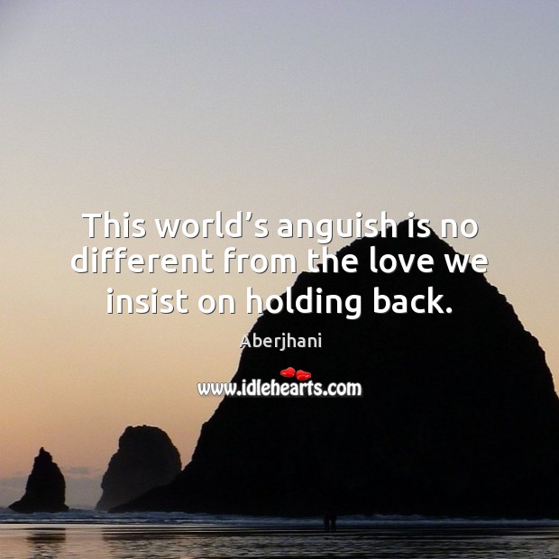 This world’s anguish is no different from the love we insist on holding back. Aberjhani Picture Quote