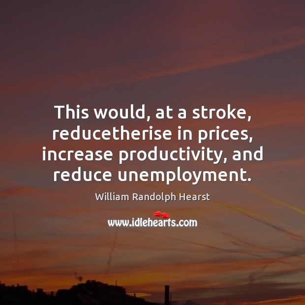 This would, at a stroke, reducetherise in prices, increase productivity, and reduce William Randolph Hearst Picture Quote