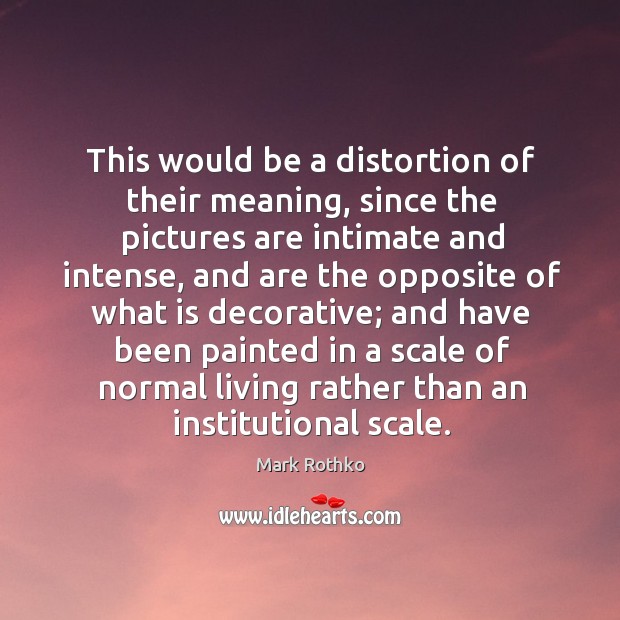 This would be a distortion of their meaning, since the pictures are intimate and intense Mark Rothko Picture Quote