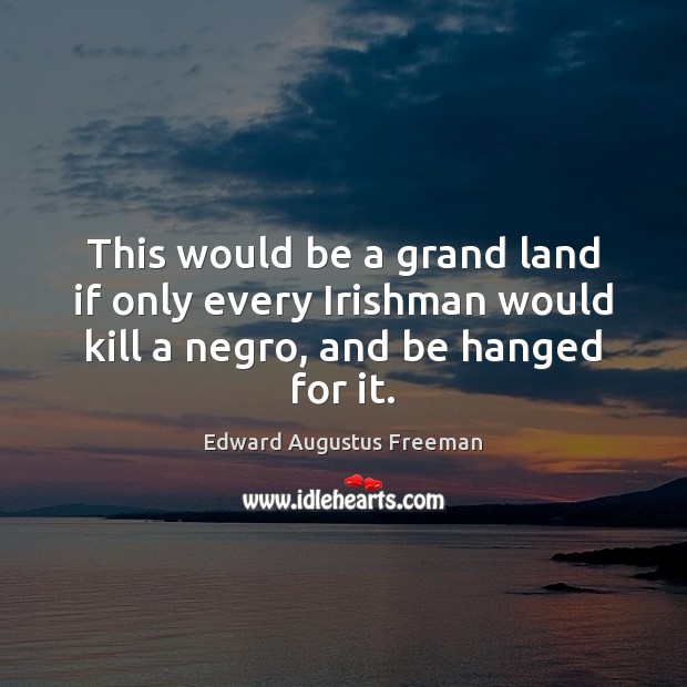 This would be a grand land if only every Irishman would kill Edward Augustus Freeman Picture Quote