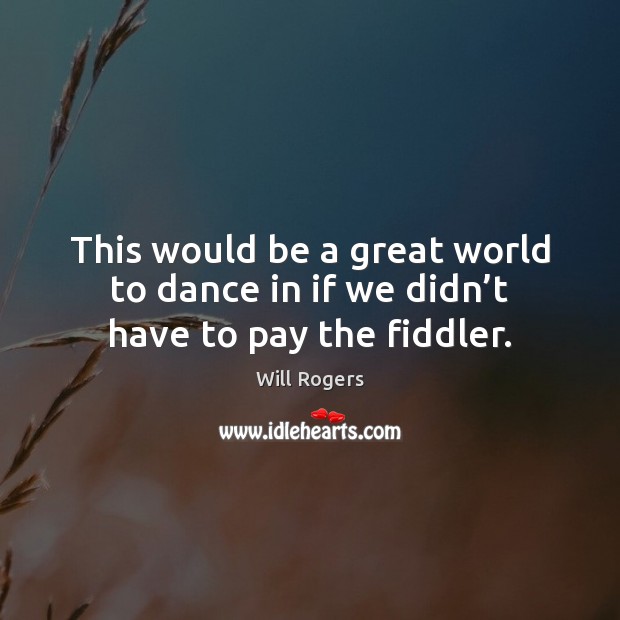 This would be a great world to dance in if we didn’t have to pay the fiddler. Will Rogers Picture Quote