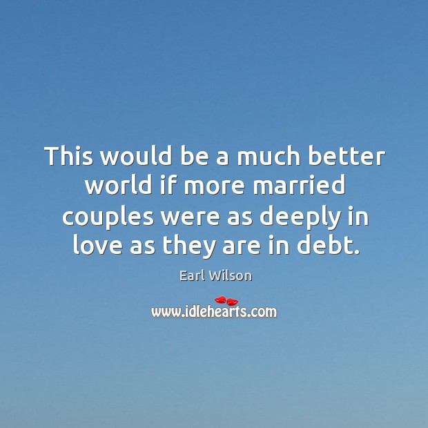 This would be a much better world if more married couples were as deeply in love as they are in debt. Earl Wilson Picture Quote