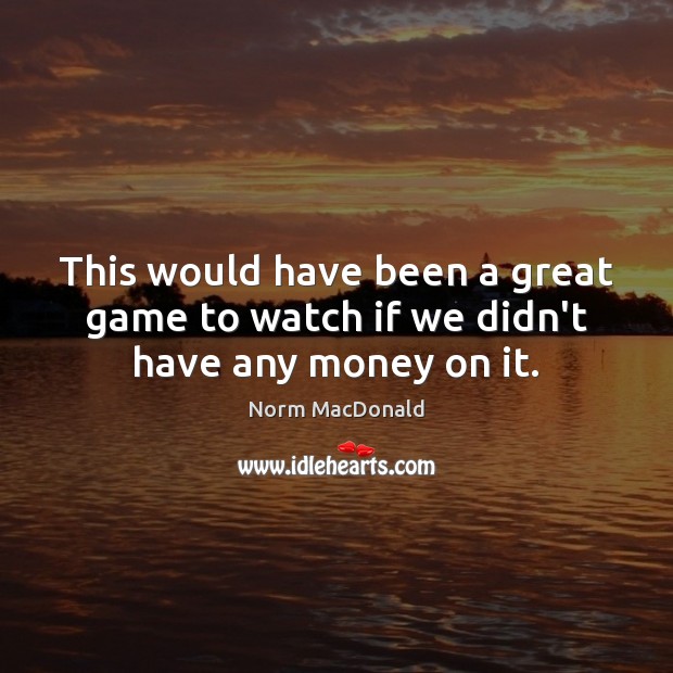 This would have been a great game to watch if we didn’t have any money on it. Norm MacDonald Picture Quote