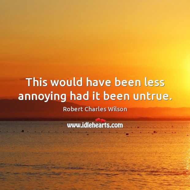 This would have been less annoying had it been untrue. Robert Charles Wilson Picture Quote