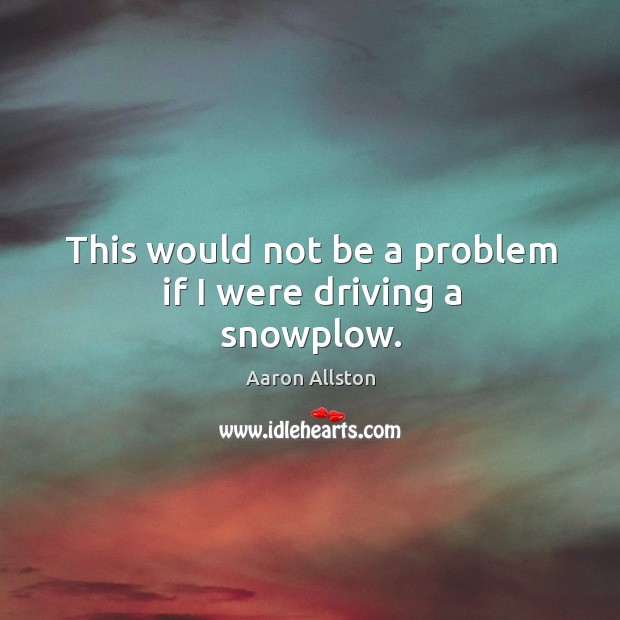 This would not be a problem if I were driving a snowplow. Aaron Allston Picture Quote