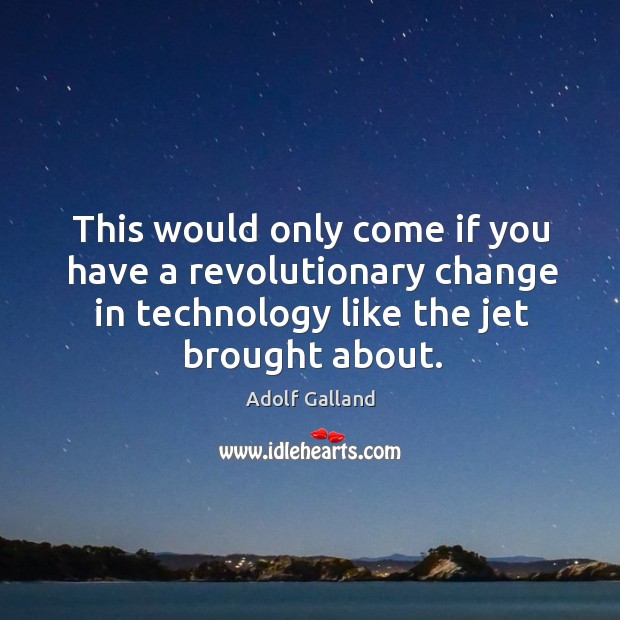 This would only come if you have a revolutionary change in technology like the jet brought about. Adolf Galland Picture Quote