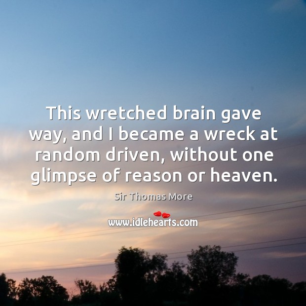 This wretched brain gave way, and I became a wreck at random driven, without one glimpse of reason or heaven. Sir Thomas More Picture Quote