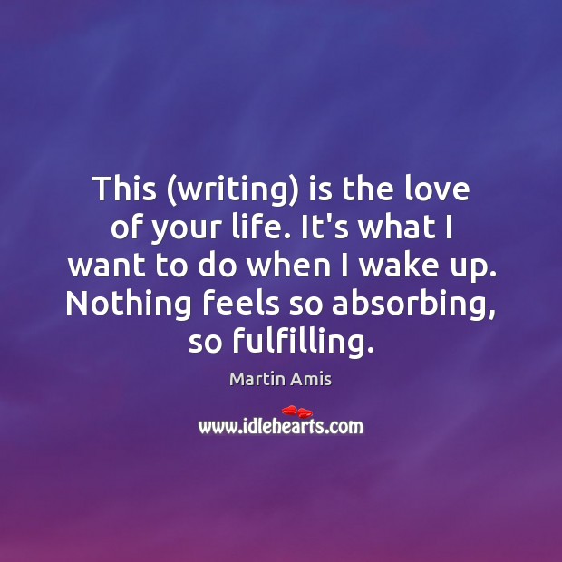 This (writing) is the love of your life. It’s what I want Martin Amis Picture Quote