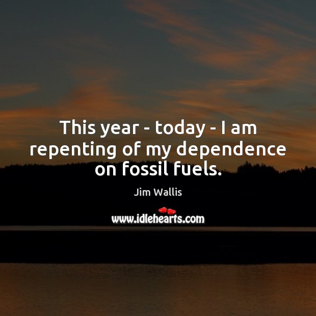 This year – today – I am repenting of my dependence on fossil fuels. Jim Wallis Picture Quote