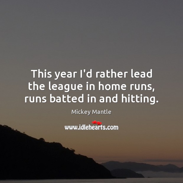 This year I’d rather lead the league in home runs, runs batted in and hitting. Mickey Mantle Picture Quote
