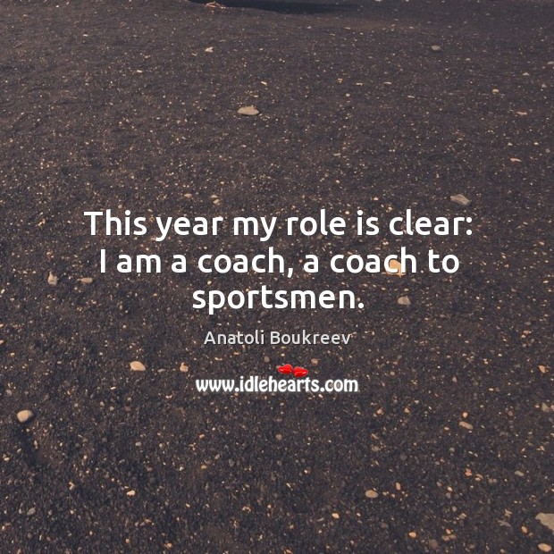 This year my role is clear: I am a coach, a coach to sportsmen. Anatoli Boukreev Picture Quote