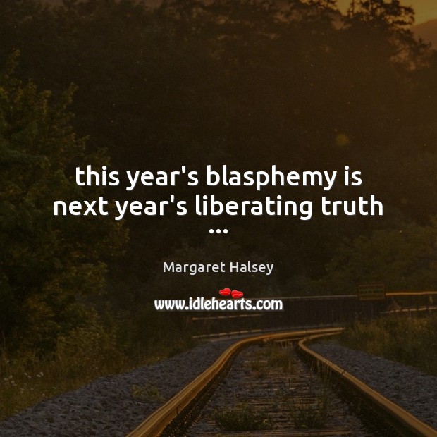 This year’s blasphemy is next year’s liberating truth … Margaret Halsey Picture Quote