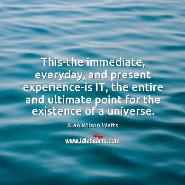 This-the immediate, everyday, and present experience-is it, the entire and ultimate point for the existence of a universe. Alan Wilson Watts Picture Quote
