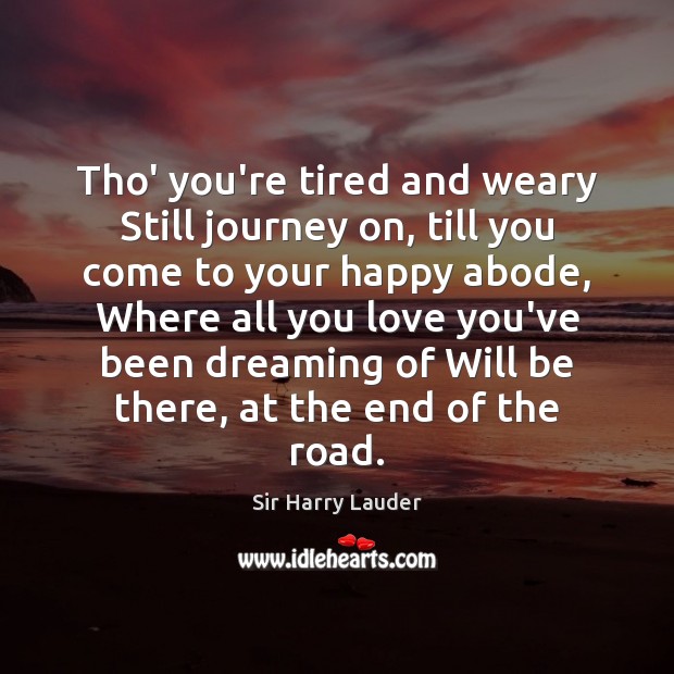 Tho’ you’re tired and weary Still journey on, till you come to Sir Harry Lauder Picture Quote