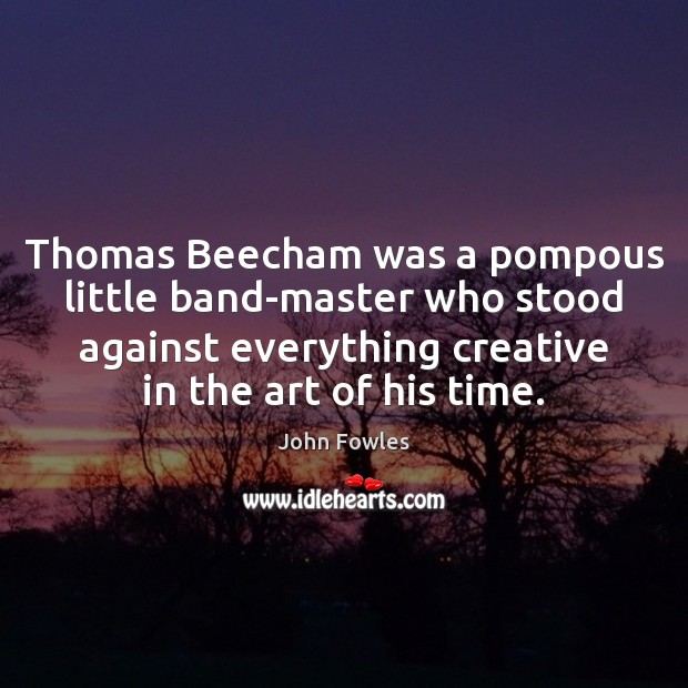 Thomas Beecham was a pompous little band-master who stood against everything creative John Fowles Picture Quote