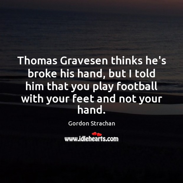 Thomas Gravesen thinks he’s broke his hand, but I told him that Gordon Strachan Picture Quote