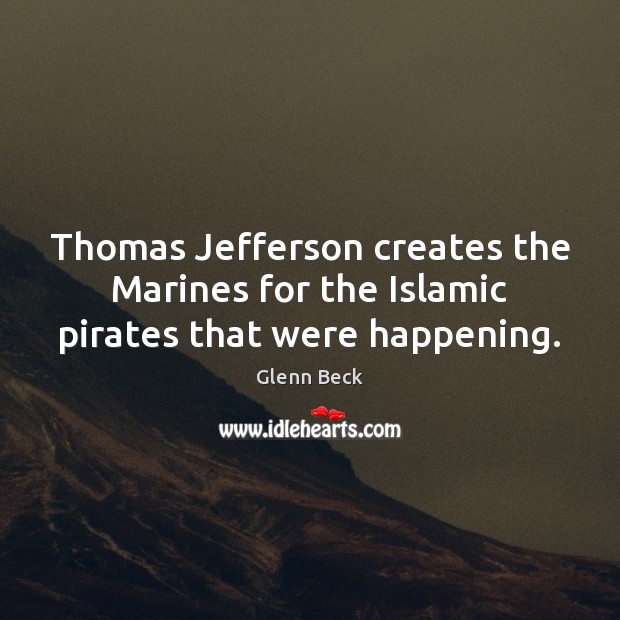 Thomas Jefferson creates the Marines for the Islamic pirates that were happening. Glenn Beck Picture Quote