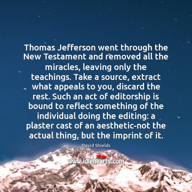 Thomas Jefferson went through the New Testament and removed all the miracles, David Shields Picture Quote