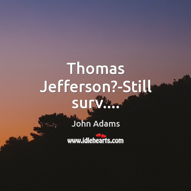 Thomas Jefferson?-Still surv…. John Adams Picture Quote