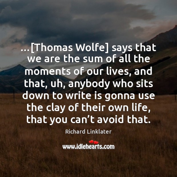 …[Thomas Wolfe] says that we are the sum of all the moments Richard Linklater Picture Quote