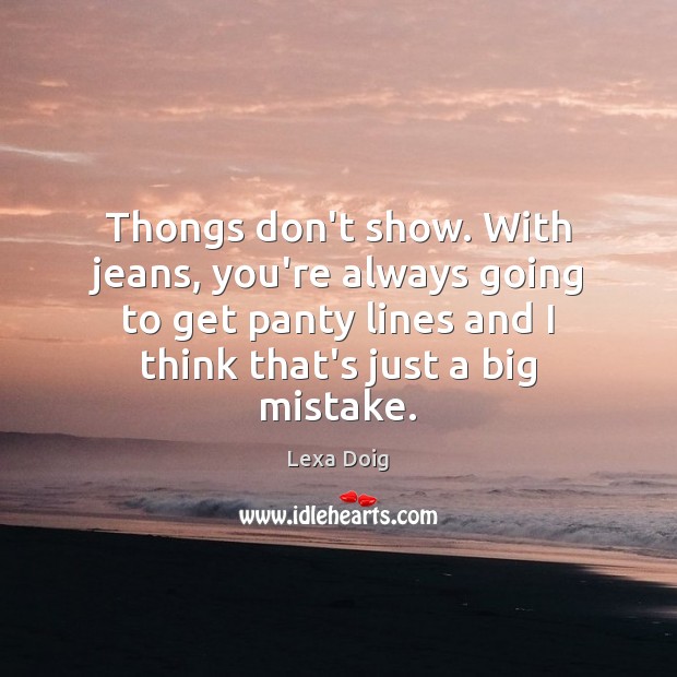 Thongs don’t show. With jeans, you’re always going to get panty lines Lexa Doig Picture Quote