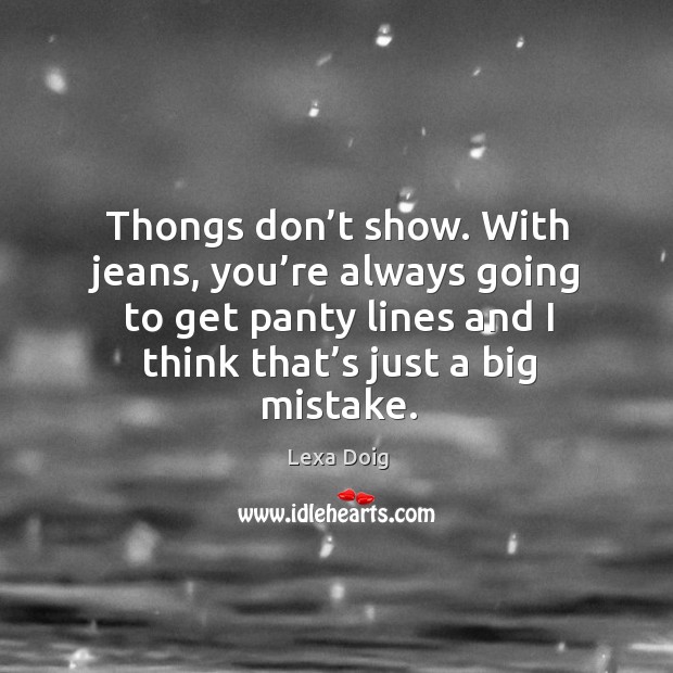 Thongs don’t show. With jeans, you’re always going to get panty lines and I think that’s just a big mistake. Lexa Doig Picture Quote