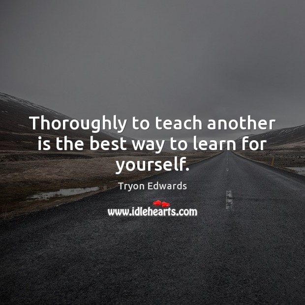 Thoroughly to teach another is the best way to learn for yourself. Image