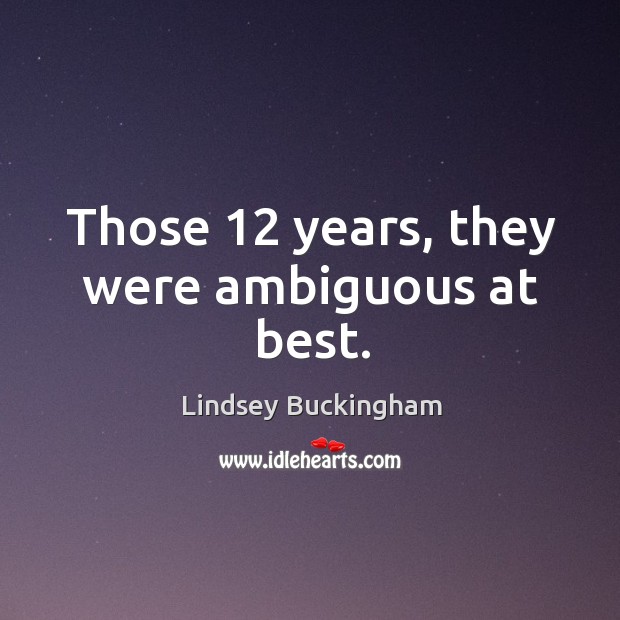 Those 12 years, they were ambiguous at best. Lindsey Buckingham Picture Quote