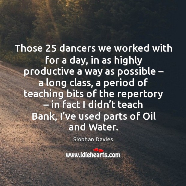 Those 25 dancers we worked with for a day, in as highly productive a way as possible Siobhan Davies Picture Quote