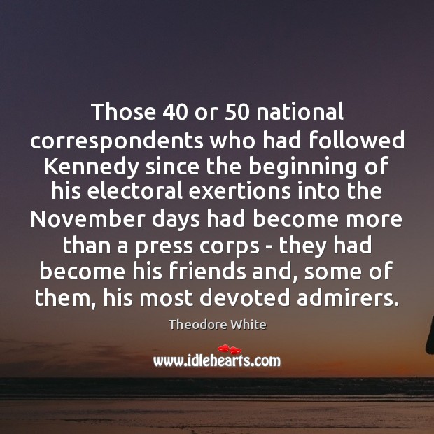 Those 40 or 50 national correspondents who had followed Kennedy since the beginning of Theodore White Picture Quote