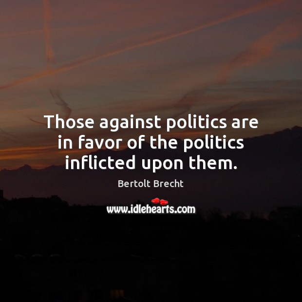 Those against politics are in favor of the politics inflicted upon them. Bertolt Brecht Picture Quote